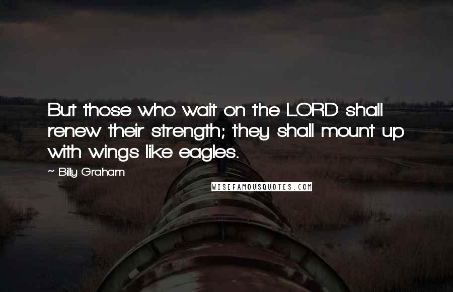 Billy Graham Quotes: But those who wait on the LORD shall renew their strength; they shall mount up with wings like eagles.