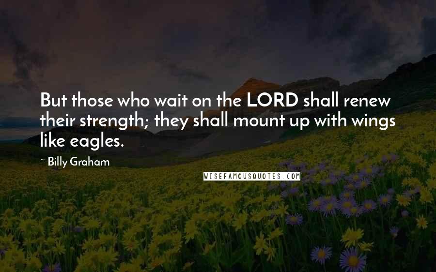 Billy Graham Quotes: But those who wait on the LORD shall renew their strength; they shall mount up with wings like eagles.