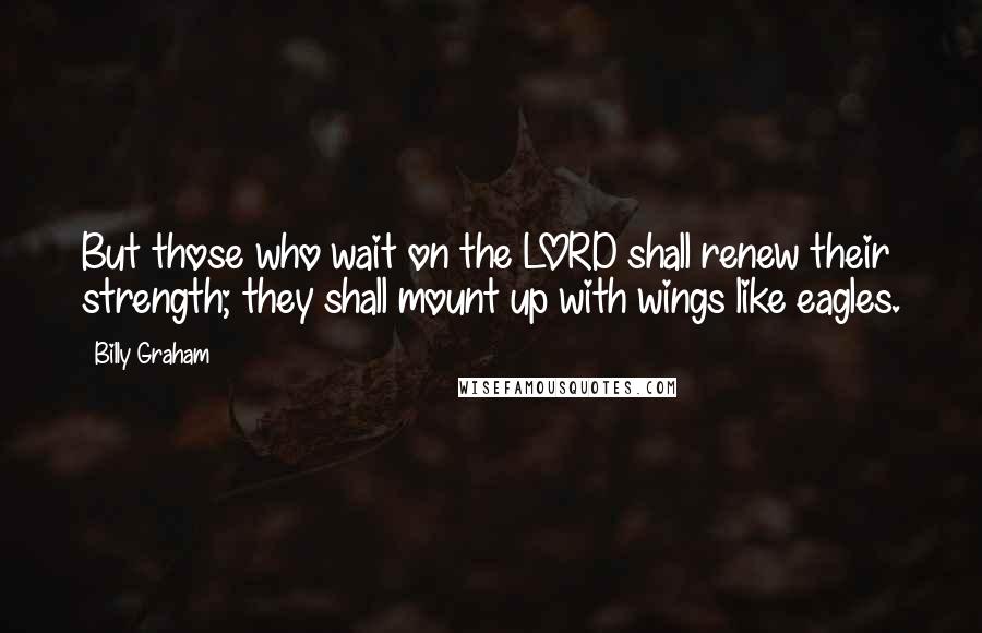 Billy Graham Quotes: But those who wait on the LORD shall renew their strength; they shall mount up with wings like eagles.