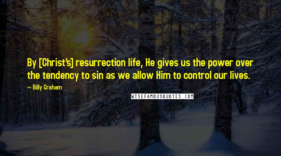 Billy Graham Quotes: By [Christ's] resurrection life, He gives us the power over the tendency to sin as we allow Him to control our lives.