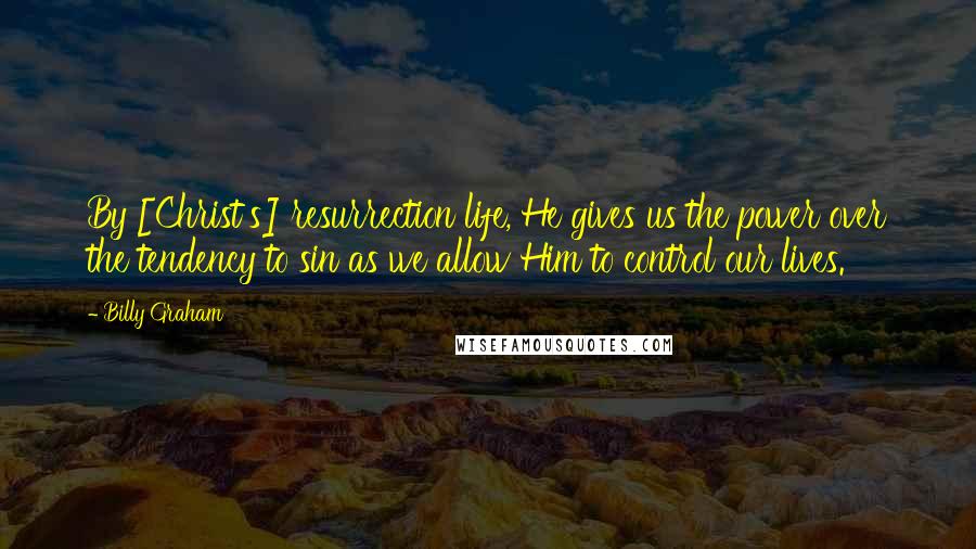 Billy Graham Quotes: By [Christ's] resurrection life, He gives us the power over the tendency to sin as we allow Him to control our lives.