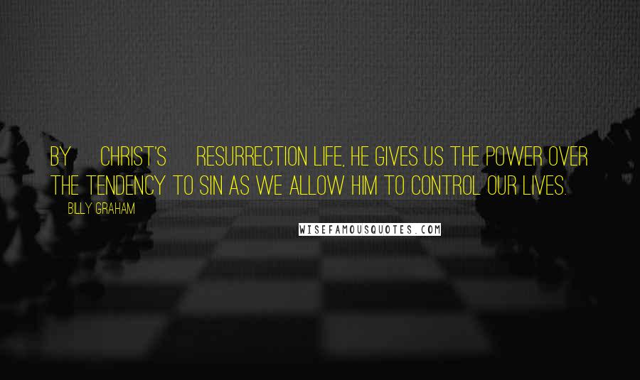 Billy Graham Quotes: By [Christ's] resurrection life, He gives us the power over the tendency to sin as we allow Him to control our lives.