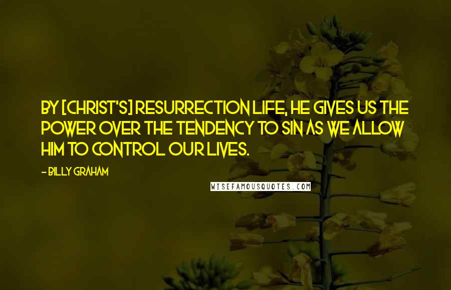 Billy Graham Quotes: By [Christ's] resurrection life, He gives us the power over the tendency to sin as we allow Him to control our lives.