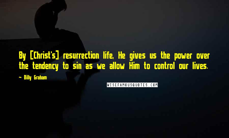 Billy Graham Quotes: By [Christ's] resurrection life, He gives us the power over the tendency to sin as we allow Him to control our lives.