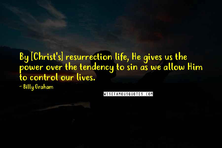 Billy Graham Quotes: By [Christ's] resurrection life, He gives us the power over the tendency to sin as we allow Him to control our lives.