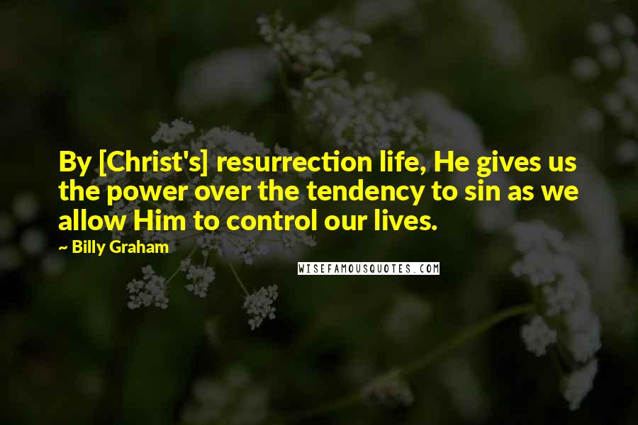 Billy Graham Quotes: By [Christ's] resurrection life, He gives us the power over the tendency to sin as we allow Him to control our lives.