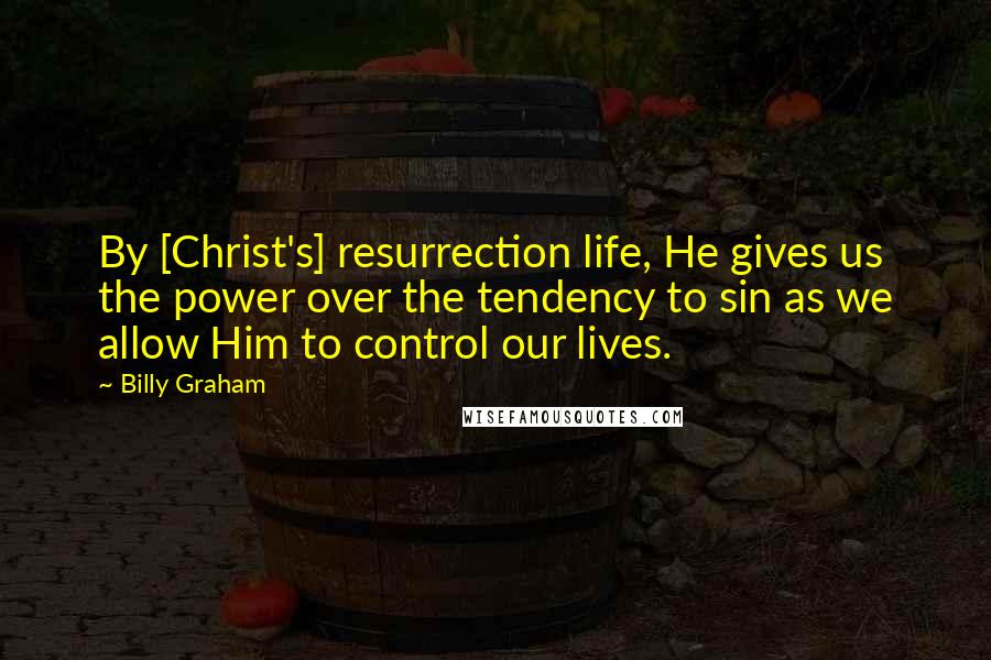 Billy Graham Quotes: By [Christ's] resurrection life, He gives us the power over the tendency to sin as we allow Him to control our lives.