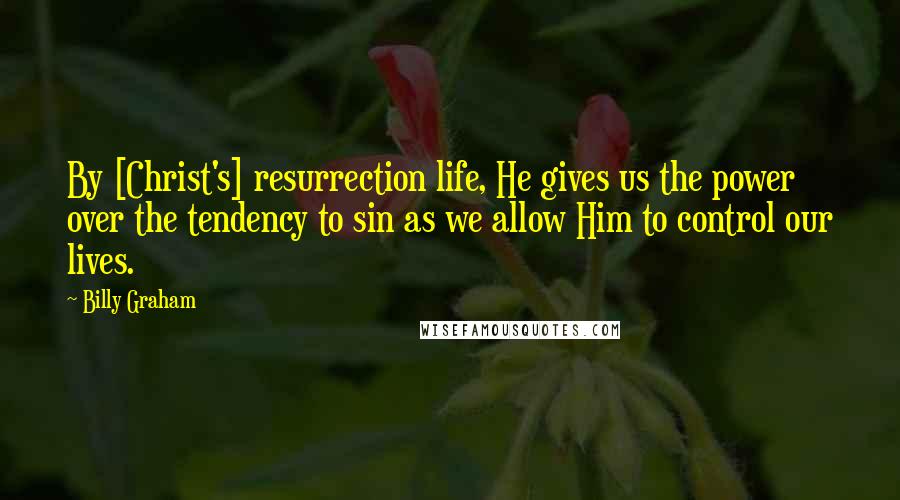 Billy Graham Quotes: By [Christ's] resurrection life, He gives us the power over the tendency to sin as we allow Him to control our lives.