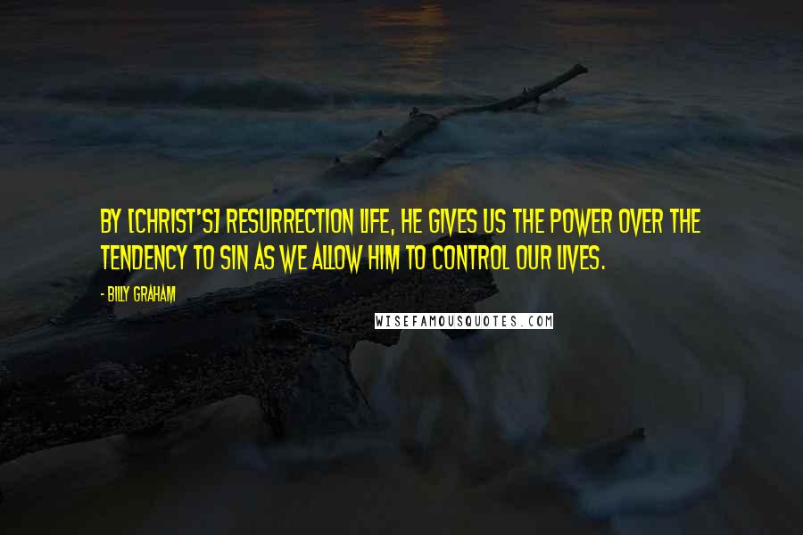 Billy Graham Quotes: By [Christ's] resurrection life, He gives us the power over the tendency to sin as we allow Him to control our lives.