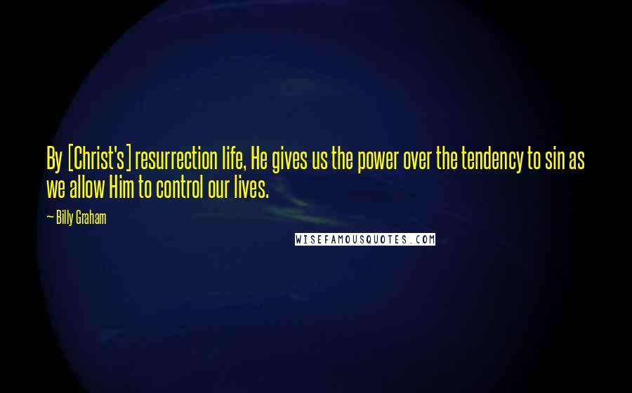 Billy Graham Quotes: By [Christ's] resurrection life, He gives us the power over the tendency to sin as we allow Him to control our lives.