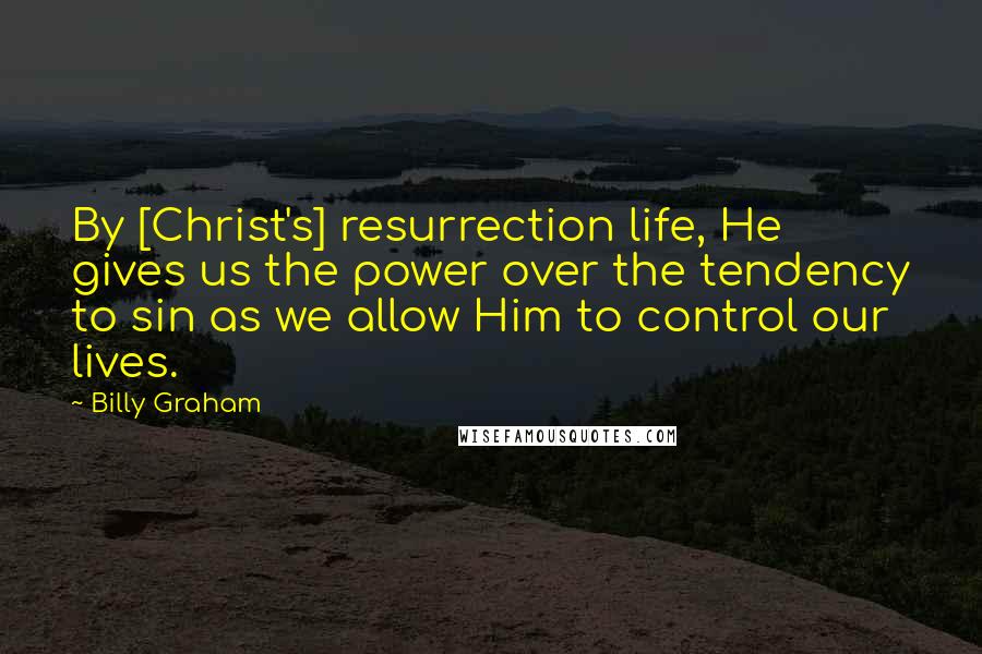 Billy Graham Quotes: By [Christ's] resurrection life, He gives us the power over the tendency to sin as we allow Him to control our lives.