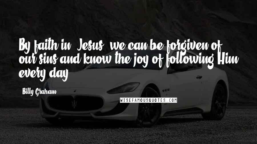 Billy Graham Quotes: By faith in [Jesus] we can be forgiven of our sins and know the joy of following Him every day.