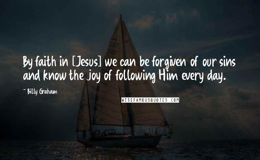 Billy Graham Quotes: By faith in [Jesus] we can be forgiven of our sins and know the joy of following Him every day.