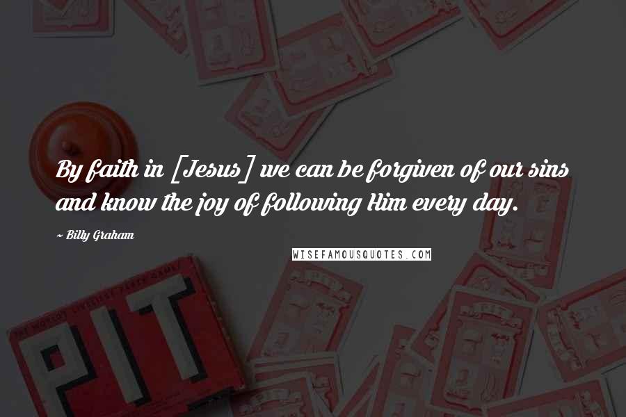 Billy Graham Quotes: By faith in [Jesus] we can be forgiven of our sins and know the joy of following Him every day.