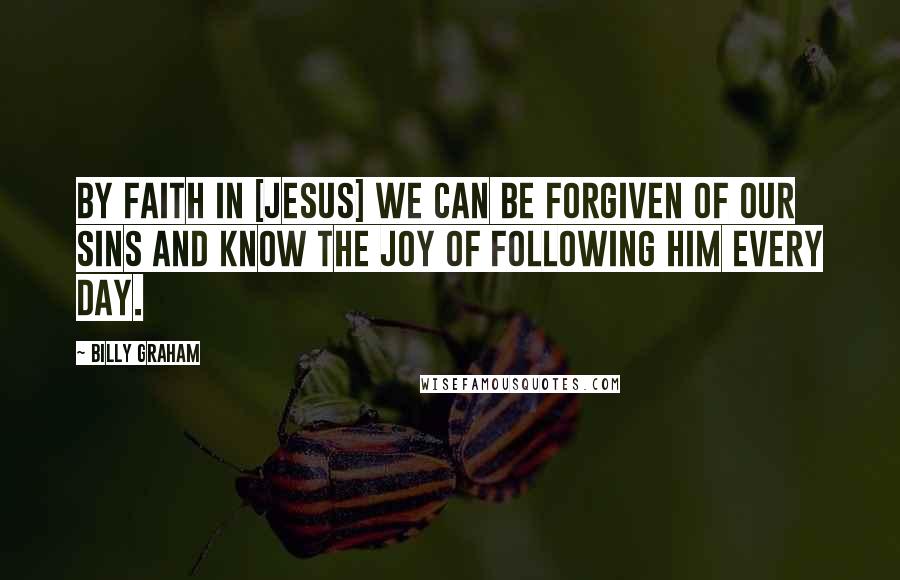Billy Graham Quotes: By faith in [Jesus] we can be forgiven of our sins and know the joy of following Him every day.