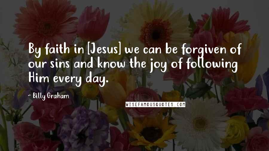 Billy Graham Quotes: By faith in [Jesus] we can be forgiven of our sins and know the joy of following Him every day.