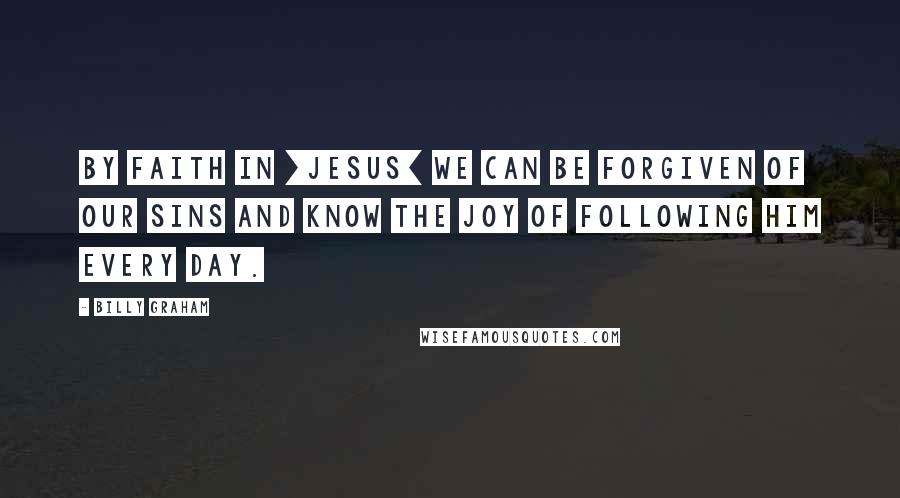 Billy Graham Quotes: By faith in [Jesus] we can be forgiven of our sins and know the joy of following Him every day.
