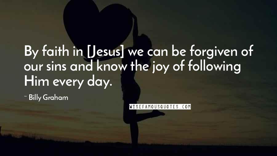 Billy Graham Quotes: By faith in [Jesus] we can be forgiven of our sins and know the joy of following Him every day.