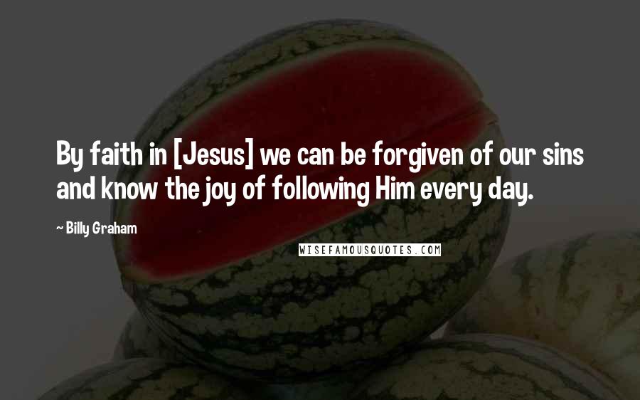 Billy Graham Quotes: By faith in [Jesus] we can be forgiven of our sins and know the joy of following Him every day.