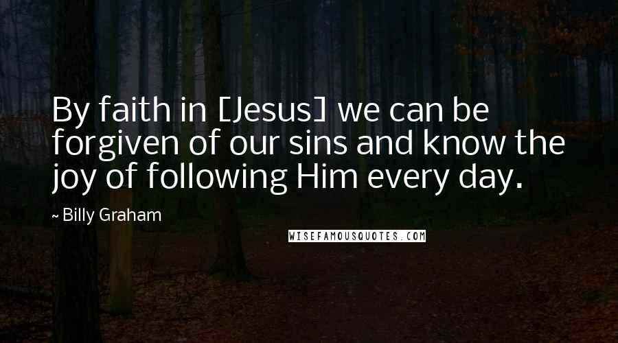 Billy Graham Quotes: By faith in [Jesus] we can be forgiven of our sins and know the joy of following Him every day.