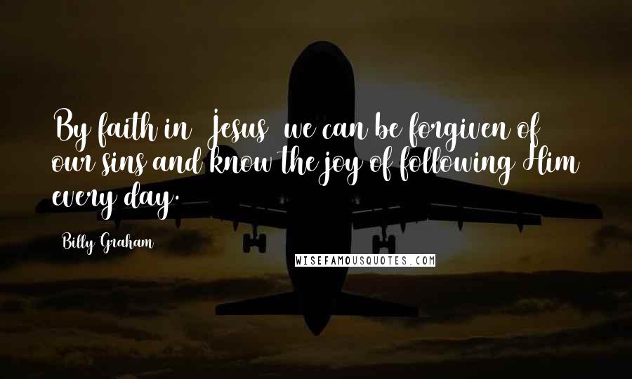 Billy Graham Quotes: By faith in [Jesus] we can be forgiven of our sins and know the joy of following Him every day.