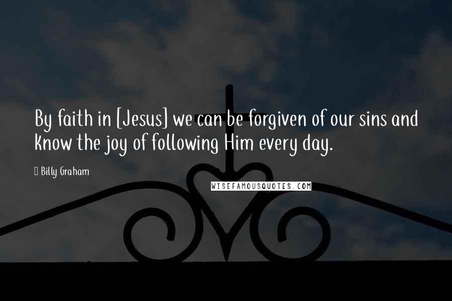Billy Graham Quotes: By faith in [Jesus] we can be forgiven of our sins and know the joy of following Him every day.
