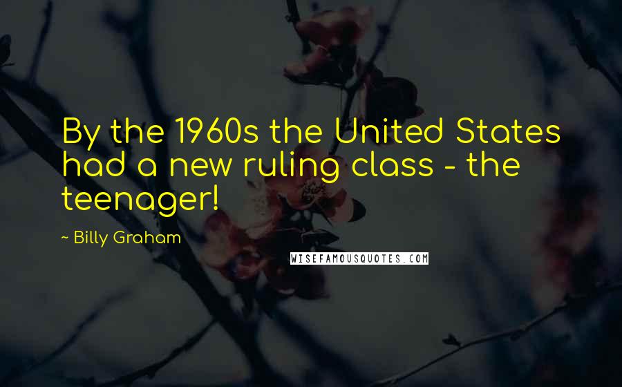 Billy Graham Quotes: By the 1960s the United States had a new ruling class - the teenager!