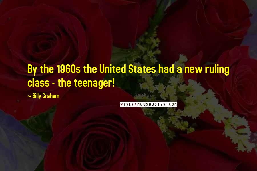 Billy Graham Quotes: By the 1960s the United States had a new ruling class - the teenager!