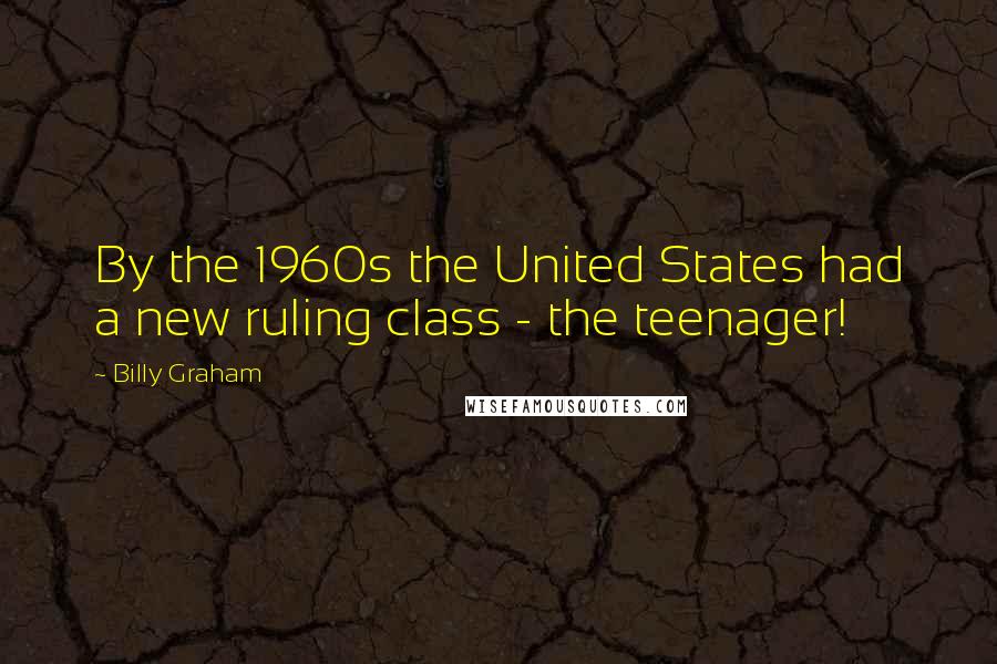 Billy Graham Quotes: By the 1960s the United States had a new ruling class - the teenager!