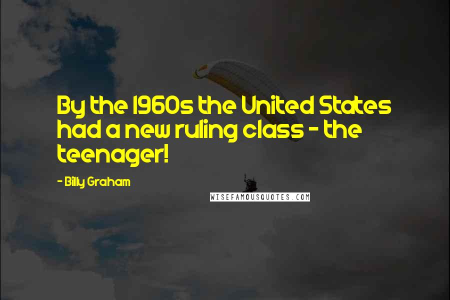 Billy Graham Quotes: By the 1960s the United States had a new ruling class - the teenager!