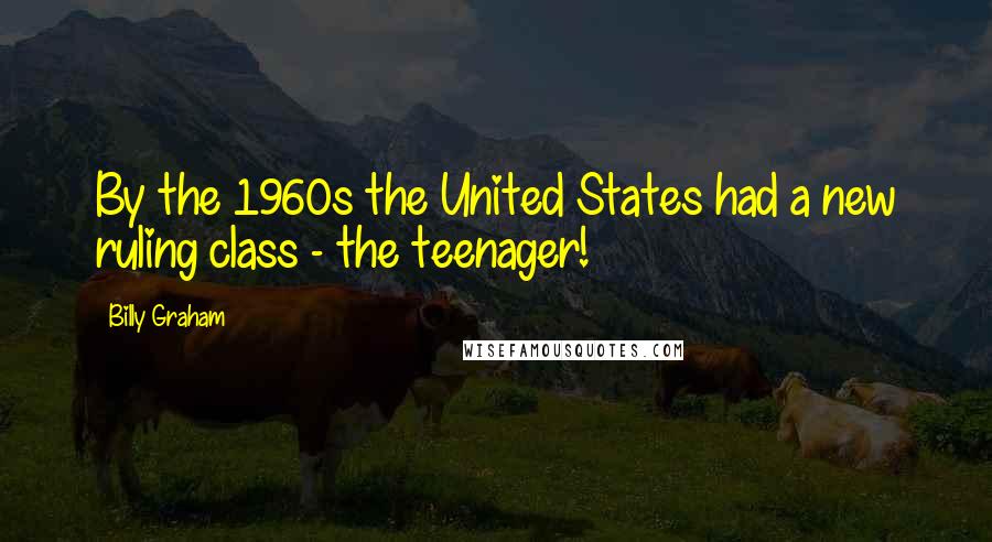 Billy Graham Quotes: By the 1960s the United States had a new ruling class - the teenager!