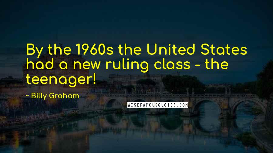 Billy Graham Quotes: By the 1960s the United States had a new ruling class - the teenager!