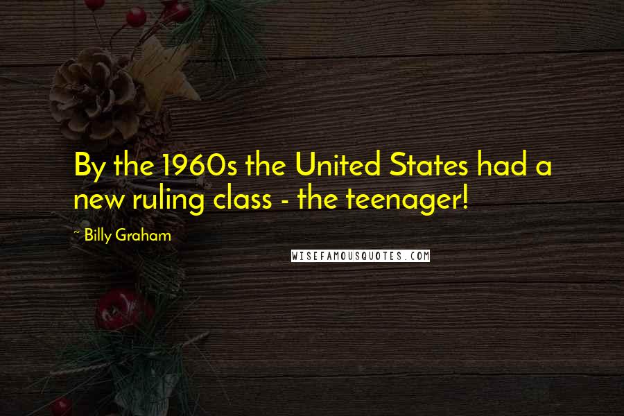 Billy Graham Quotes: By the 1960s the United States had a new ruling class - the teenager!