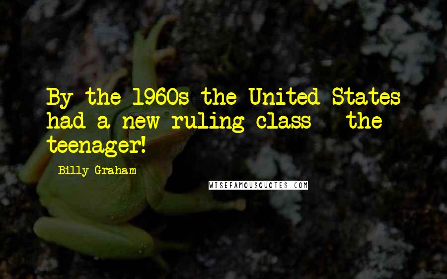 Billy Graham Quotes: By the 1960s the United States had a new ruling class - the teenager!