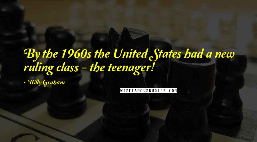 Billy Graham Quotes: By the 1960s the United States had a new ruling class - the teenager!