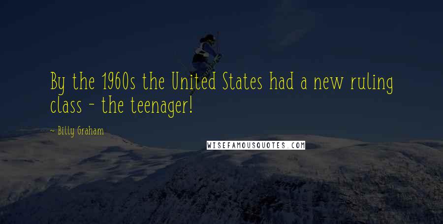 Billy Graham Quotes: By the 1960s the United States had a new ruling class - the teenager!