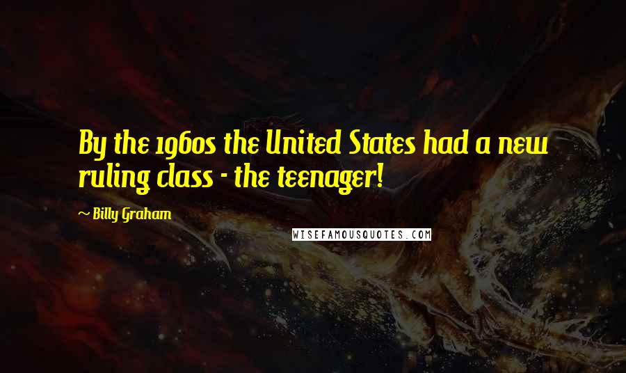 Billy Graham Quotes: By the 1960s the United States had a new ruling class - the teenager!