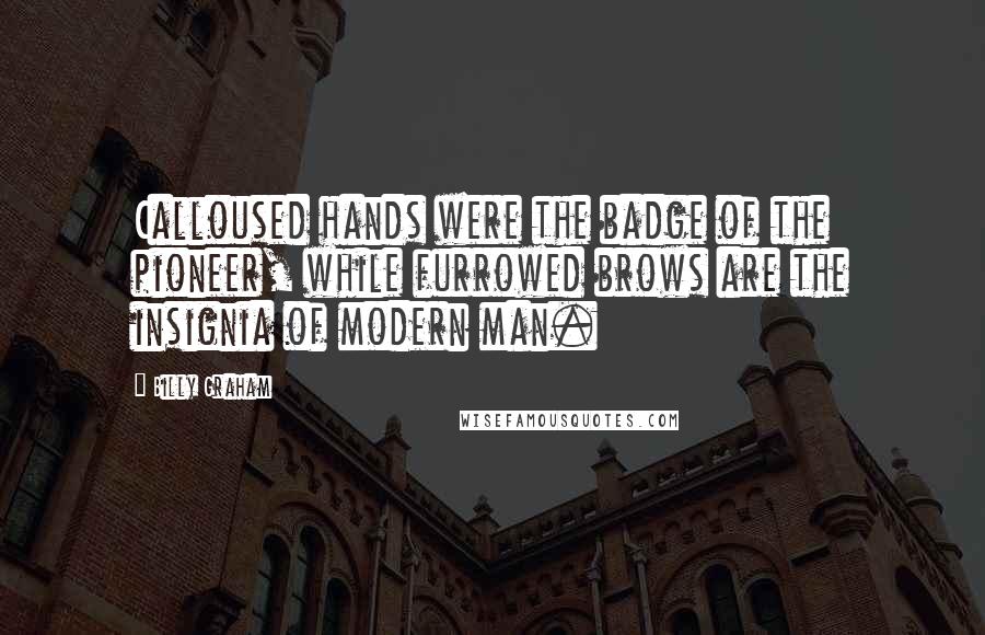 Billy Graham Quotes: Calloused hands were the badge of the pioneer, while furrowed brows are the insignia of modern man.
