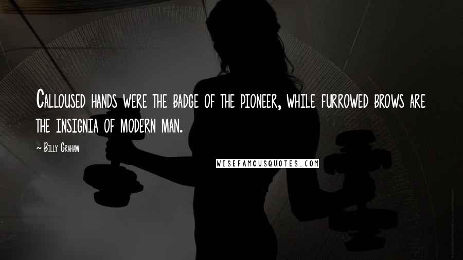 Billy Graham Quotes: Calloused hands were the badge of the pioneer, while furrowed brows are the insignia of modern man.