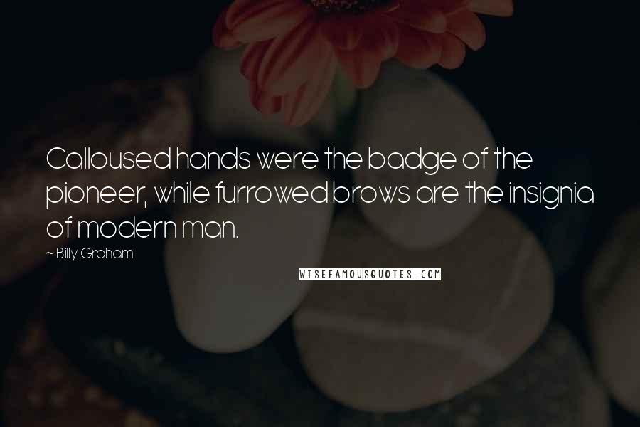 Billy Graham Quotes: Calloused hands were the badge of the pioneer, while furrowed brows are the insignia of modern man.