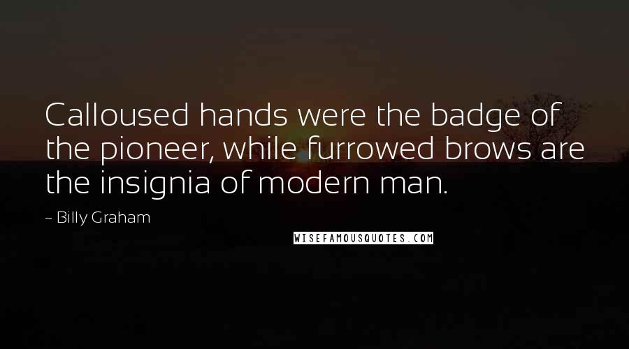 Billy Graham Quotes: Calloused hands were the badge of the pioneer, while furrowed brows are the insignia of modern man.