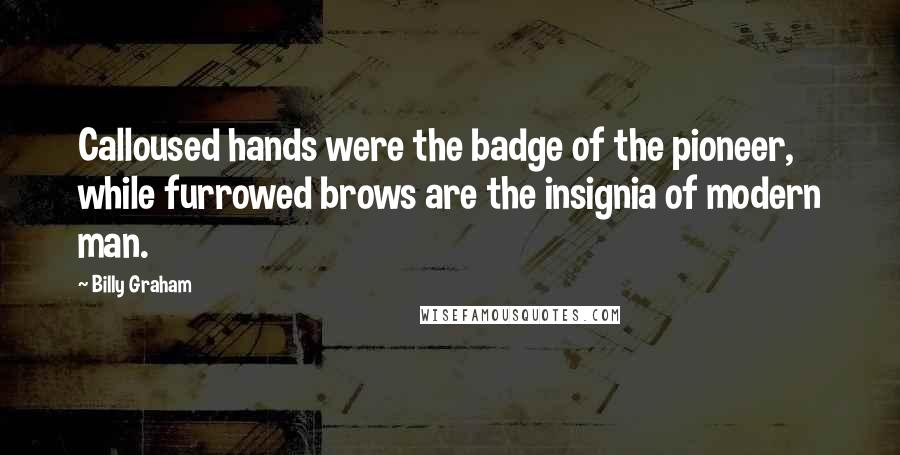 Billy Graham Quotes: Calloused hands were the badge of the pioneer, while furrowed brows are the insignia of modern man.