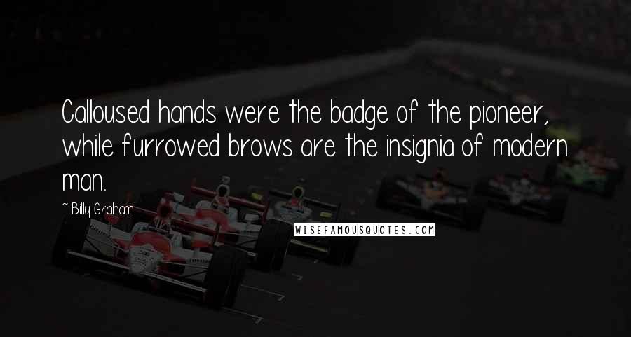 Billy Graham Quotes: Calloused hands were the badge of the pioneer, while furrowed brows are the insignia of modern man.