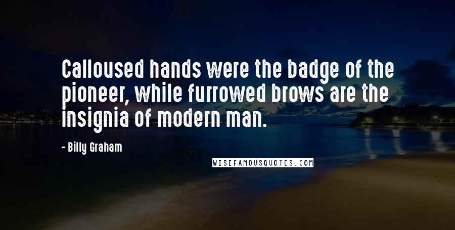 Billy Graham Quotes: Calloused hands were the badge of the pioneer, while furrowed brows are the insignia of modern man.