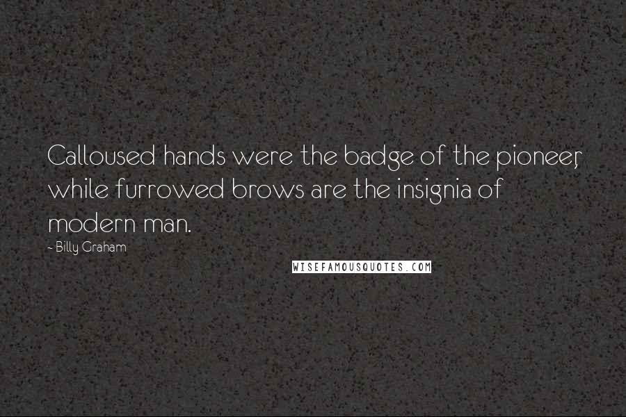 Billy Graham Quotes: Calloused hands were the badge of the pioneer, while furrowed brows are the insignia of modern man.