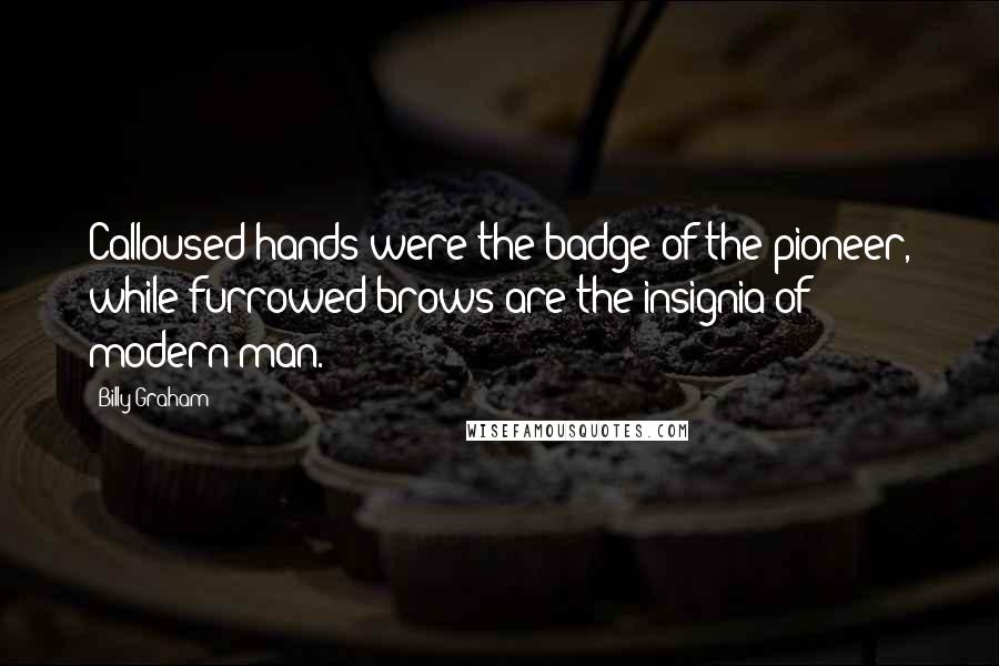 Billy Graham Quotes: Calloused hands were the badge of the pioneer, while furrowed brows are the insignia of modern man.