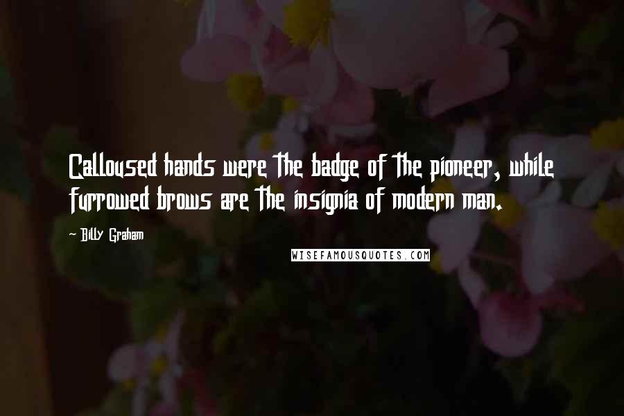 Billy Graham Quotes: Calloused hands were the badge of the pioneer, while furrowed brows are the insignia of modern man.
