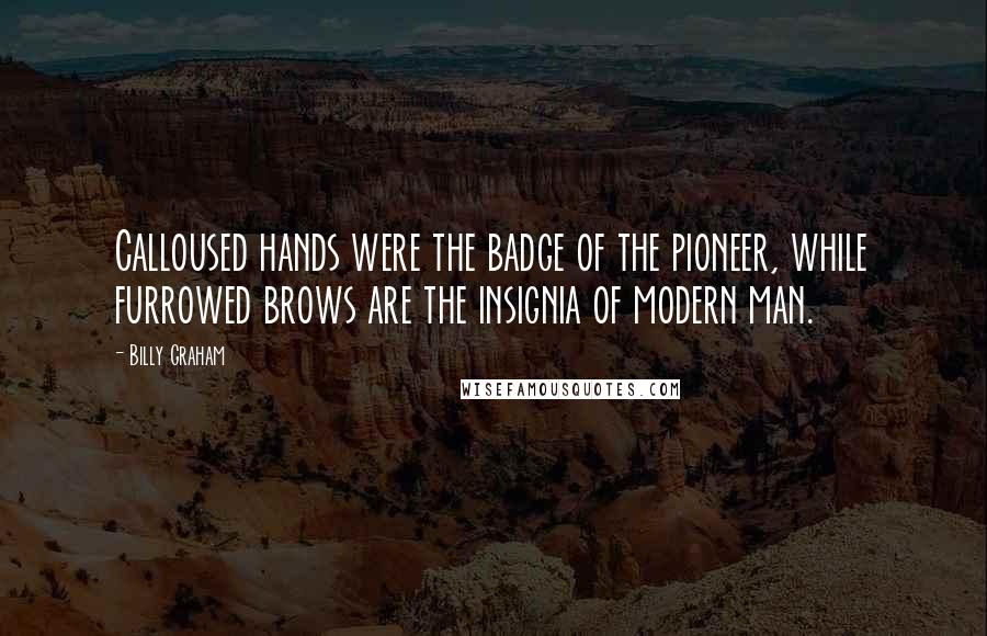 Billy Graham Quotes: Calloused hands were the badge of the pioneer, while furrowed brows are the insignia of modern man.