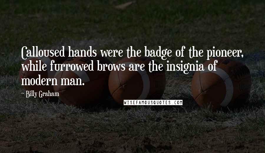 Billy Graham Quotes: Calloused hands were the badge of the pioneer, while furrowed brows are the insignia of modern man.