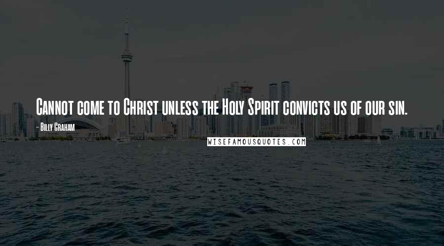 Billy Graham Quotes: Cannot come to Christ unless the Holy Spirit convicts us of our sin.